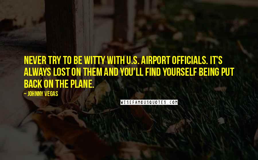 Johnny Vegas Quotes: Never try to be witty with U.S. airport officials. It's always lost on them and you'll find yourself being put back on the plane.