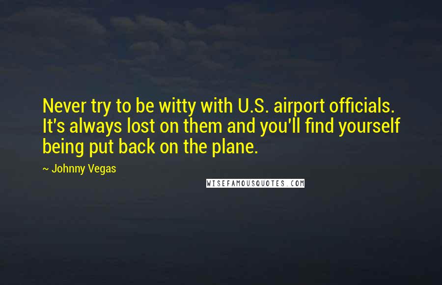 Johnny Vegas Quotes: Never try to be witty with U.S. airport officials. It's always lost on them and you'll find yourself being put back on the plane.