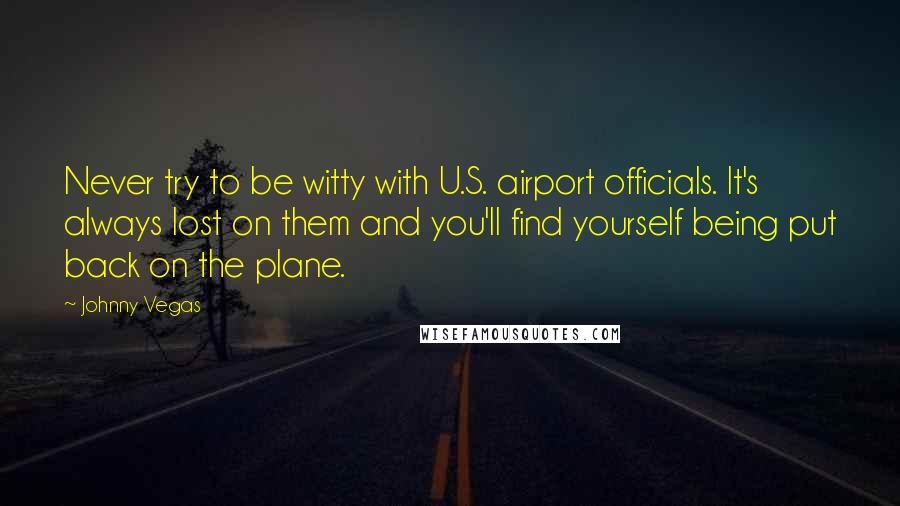 Johnny Vegas Quotes: Never try to be witty with U.S. airport officials. It's always lost on them and you'll find yourself being put back on the plane.