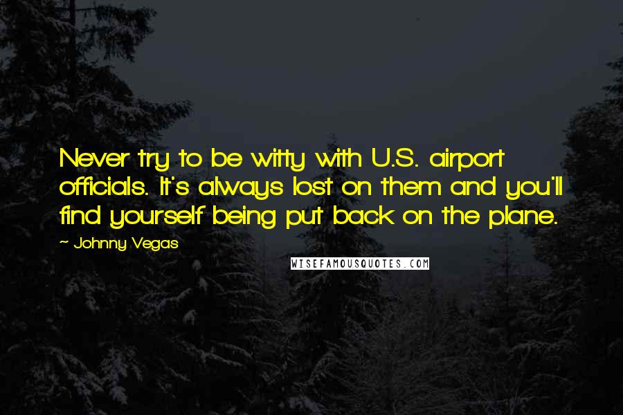 Johnny Vegas Quotes: Never try to be witty with U.S. airport officials. It's always lost on them and you'll find yourself being put back on the plane.