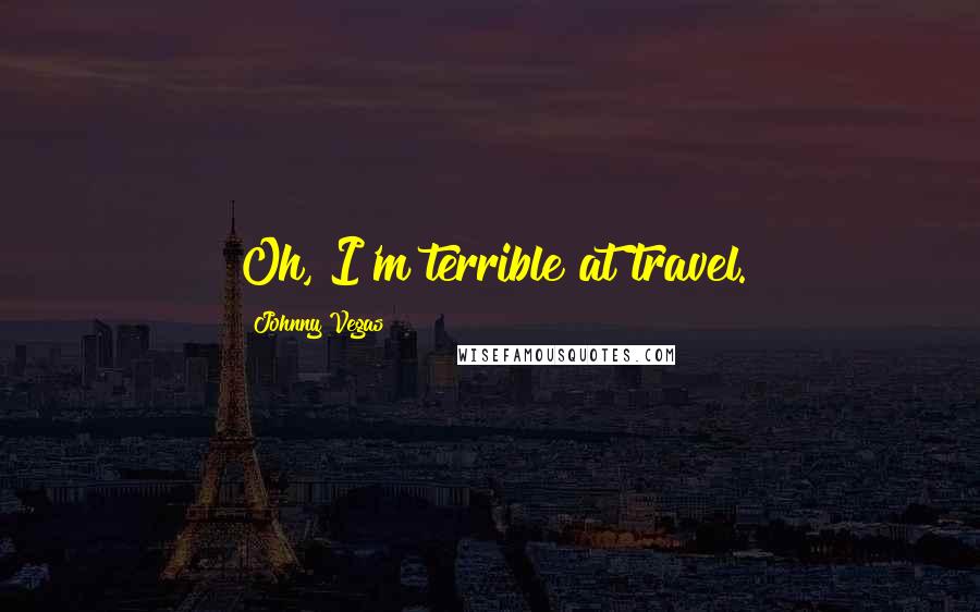 Johnny Vegas Quotes: Oh, I'm terrible at travel.