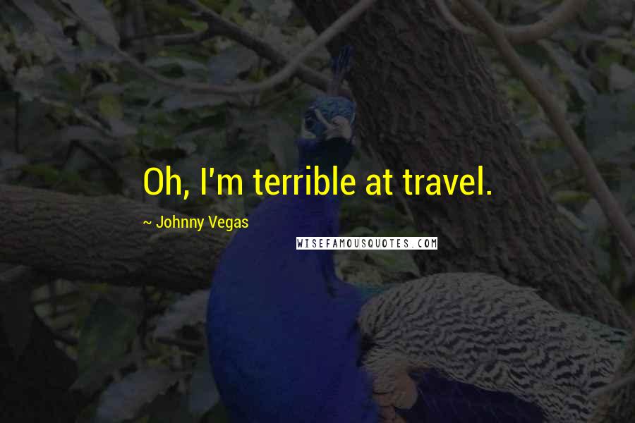 Johnny Vegas Quotes: Oh, I'm terrible at travel.