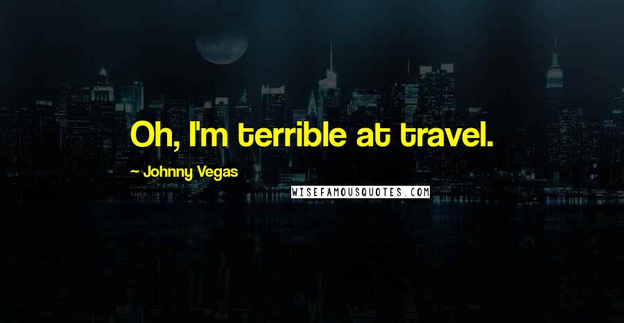 Johnny Vegas Quotes: Oh, I'm terrible at travel.