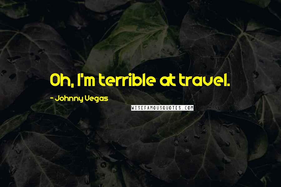 Johnny Vegas Quotes: Oh, I'm terrible at travel.