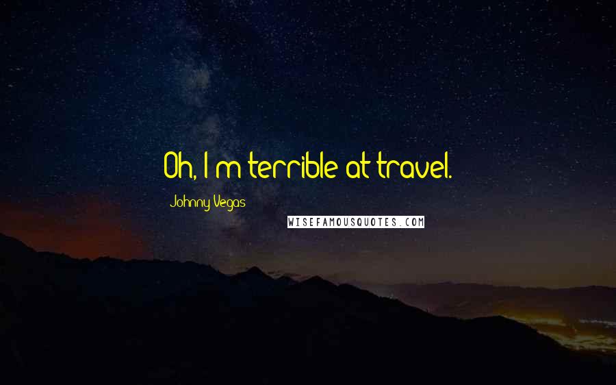 Johnny Vegas Quotes: Oh, I'm terrible at travel.