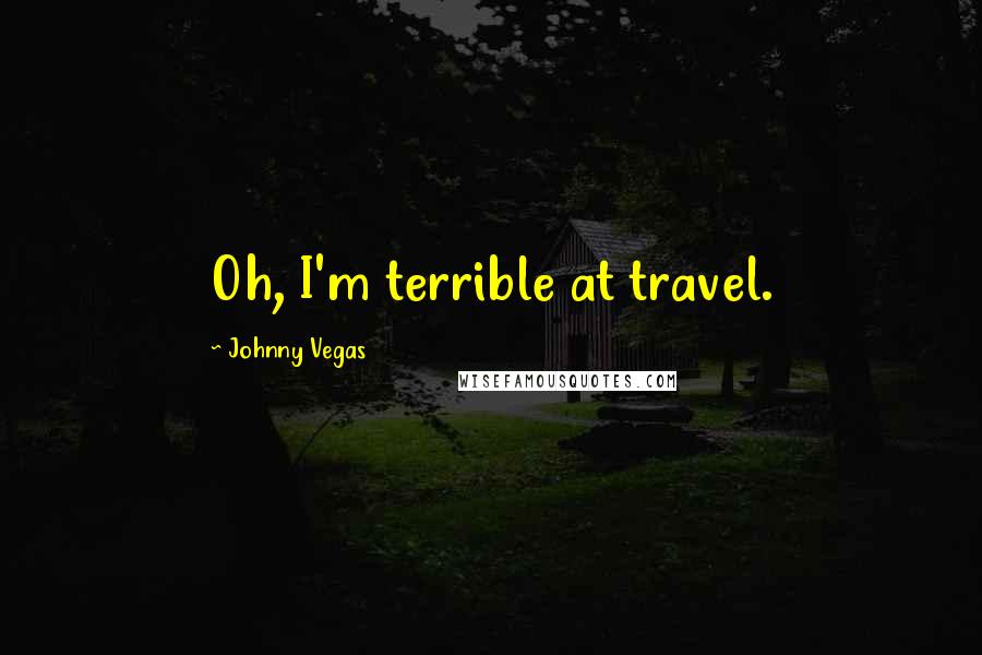 Johnny Vegas Quotes: Oh, I'm terrible at travel.