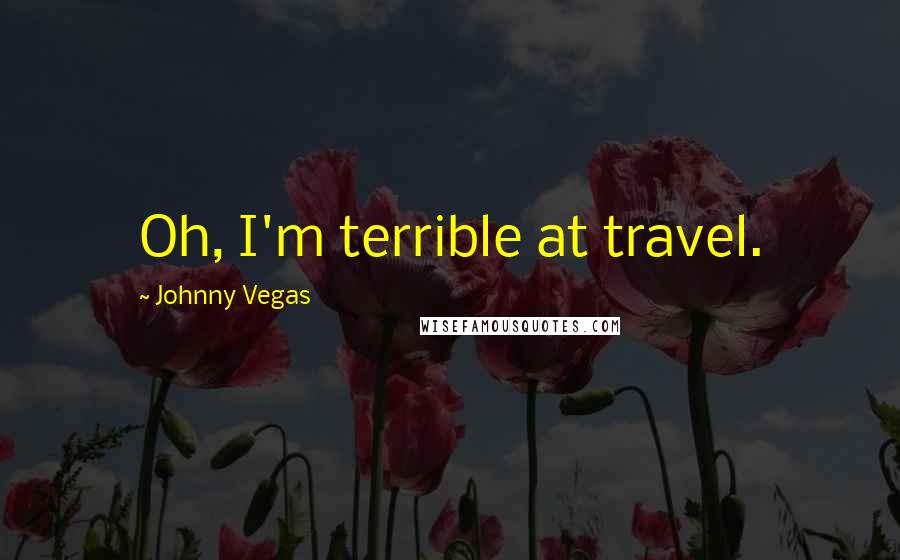 Johnny Vegas Quotes: Oh, I'm terrible at travel.