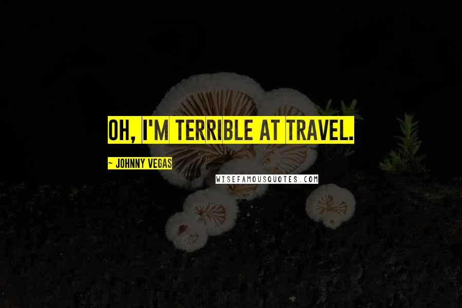 Johnny Vegas Quotes: Oh, I'm terrible at travel.