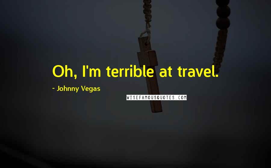 Johnny Vegas Quotes: Oh, I'm terrible at travel.