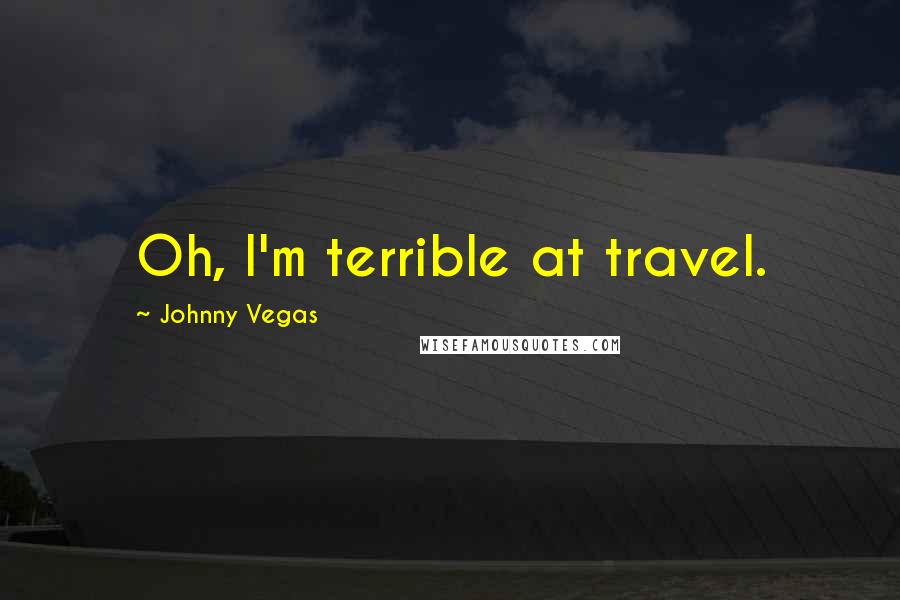 Johnny Vegas Quotes: Oh, I'm terrible at travel.