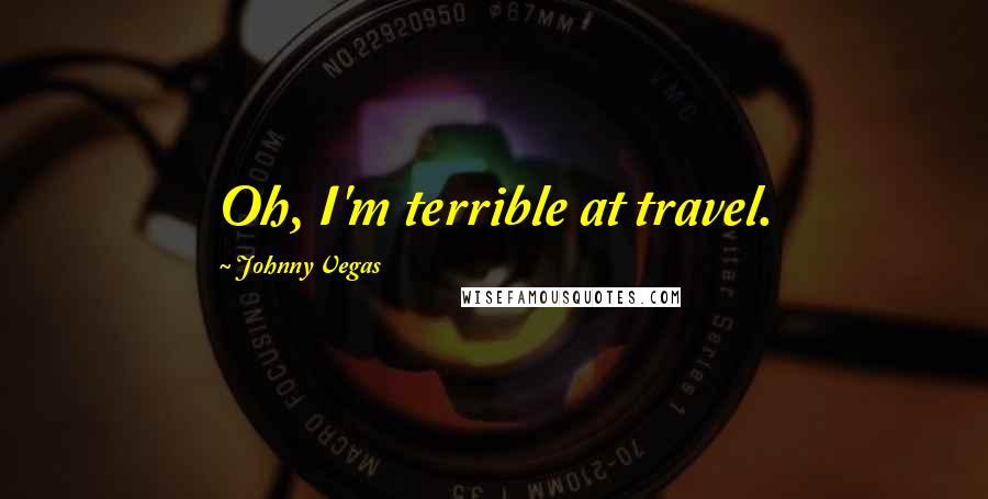 Johnny Vegas Quotes: Oh, I'm terrible at travel.