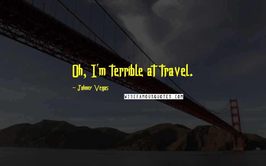 Johnny Vegas Quotes: Oh, I'm terrible at travel.