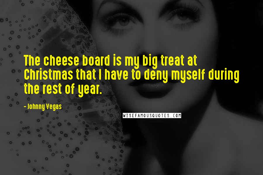 Johnny Vegas Quotes: The cheese board is my big treat at Christmas that I have to deny myself during the rest of year.