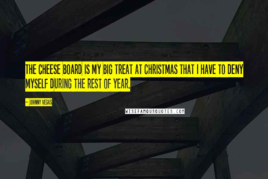 Johnny Vegas Quotes: The cheese board is my big treat at Christmas that I have to deny myself during the rest of year.