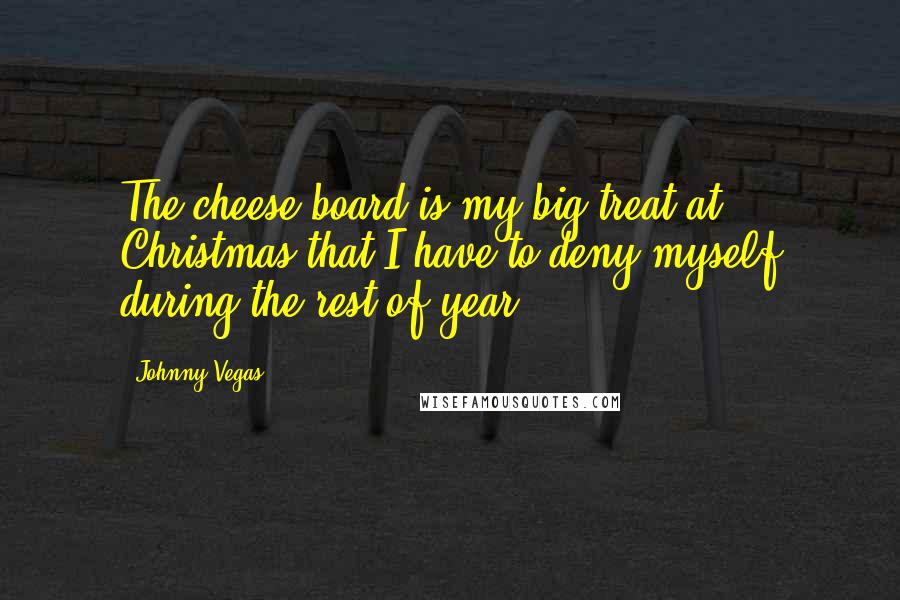 Johnny Vegas Quotes: The cheese board is my big treat at Christmas that I have to deny myself during the rest of year.