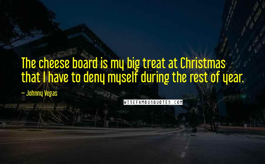 Johnny Vegas Quotes: The cheese board is my big treat at Christmas that I have to deny myself during the rest of year.