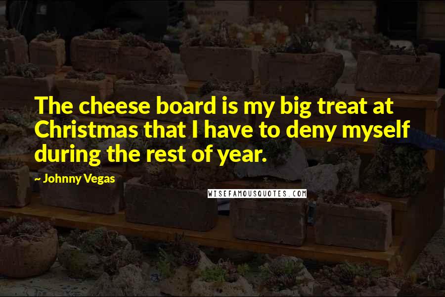 Johnny Vegas Quotes: The cheese board is my big treat at Christmas that I have to deny myself during the rest of year.