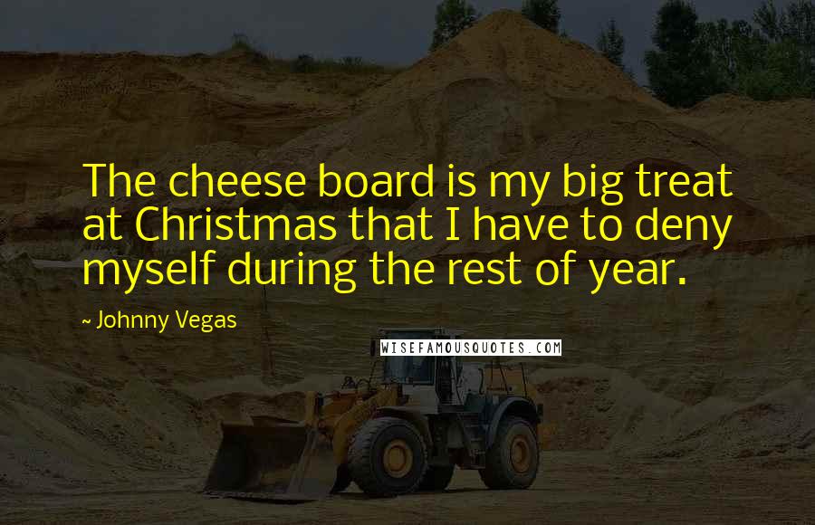 Johnny Vegas Quotes: The cheese board is my big treat at Christmas that I have to deny myself during the rest of year.