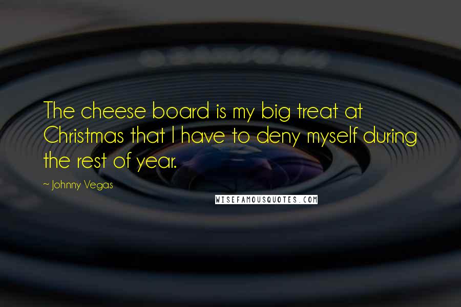 Johnny Vegas Quotes: The cheese board is my big treat at Christmas that I have to deny myself during the rest of year.