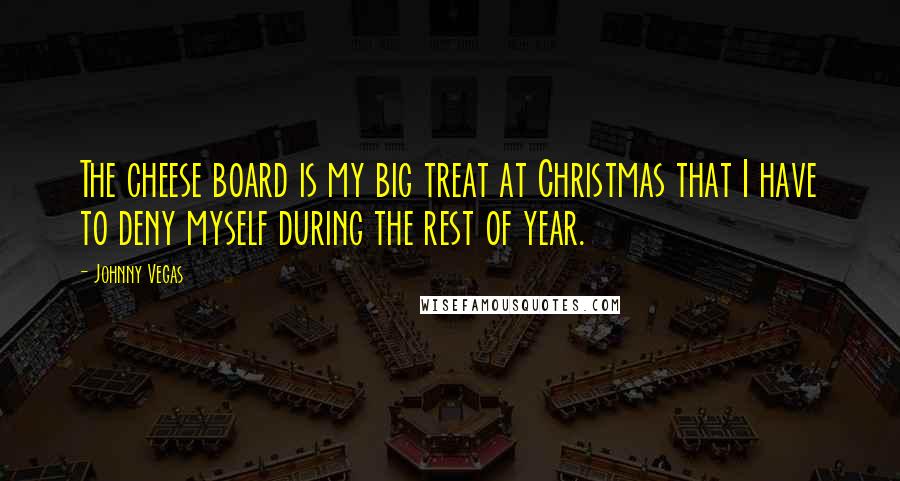 Johnny Vegas Quotes: The cheese board is my big treat at Christmas that I have to deny myself during the rest of year.