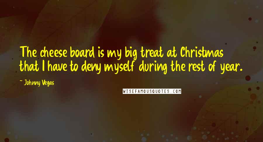Johnny Vegas Quotes: The cheese board is my big treat at Christmas that I have to deny myself during the rest of year.