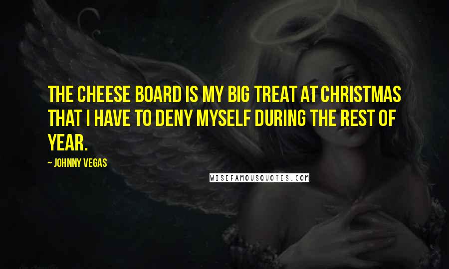 Johnny Vegas Quotes: The cheese board is my big treat at Christmas that I have to deny myself during the rest of year.