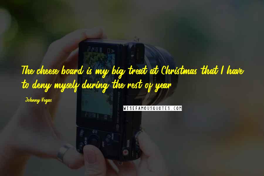 Johnny Vegas Quotes: The cheese board is my big treat at Christmas that I have to deny myself during the rest of year.