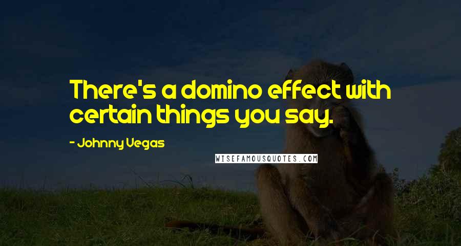 Johnny Vegas Quotes: There's a domino effect with certain things you say.