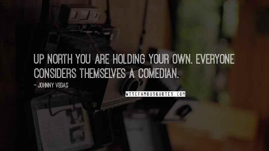 Johnny Vegas Quotes: Up North you are holding your own. Everyone considers themselves a comedian.