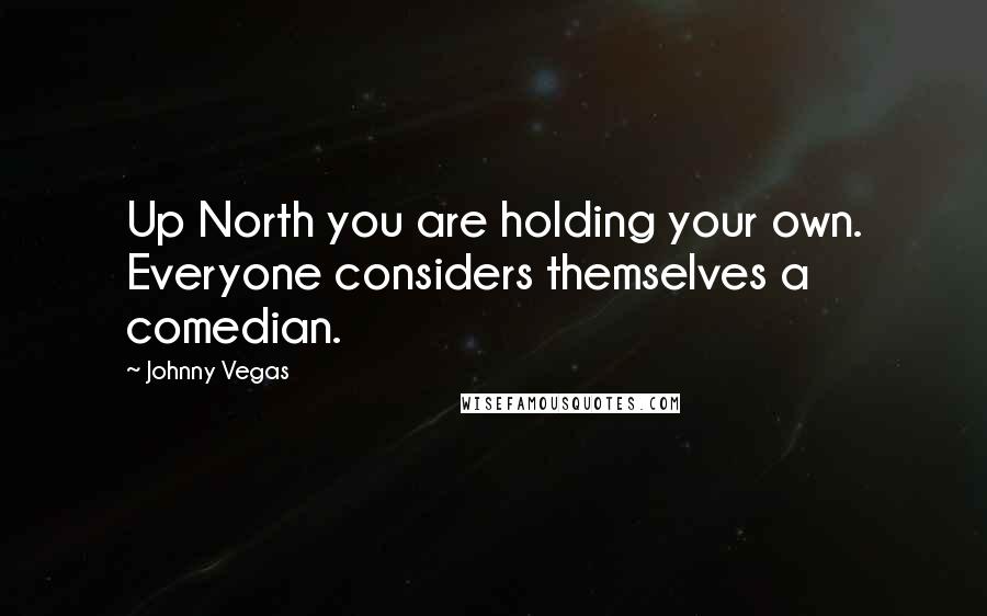 Johnny Vegas Quotes: Up North you are holding your own. Everyone considers themselves a comedian.