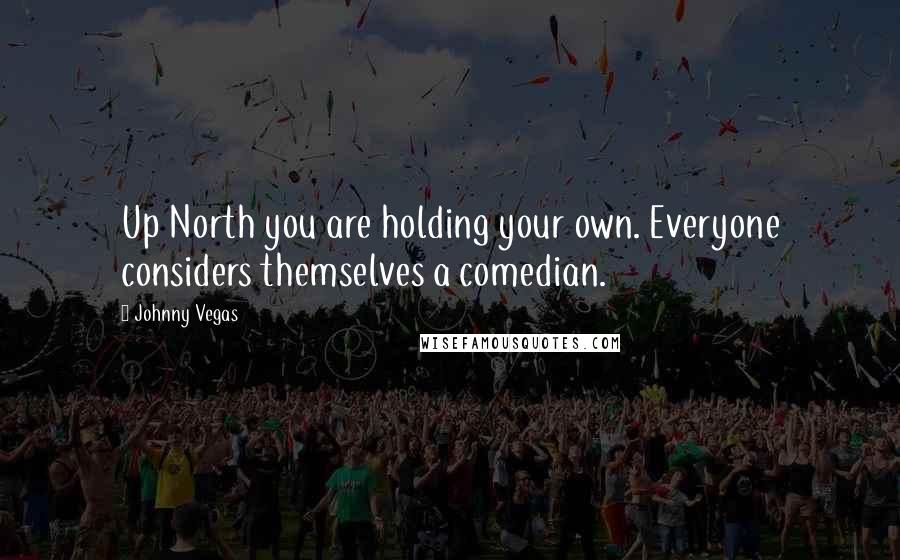 Johnny Vegas Quotes: Up North you are holding your own. Everyone considers themselves a comedian.