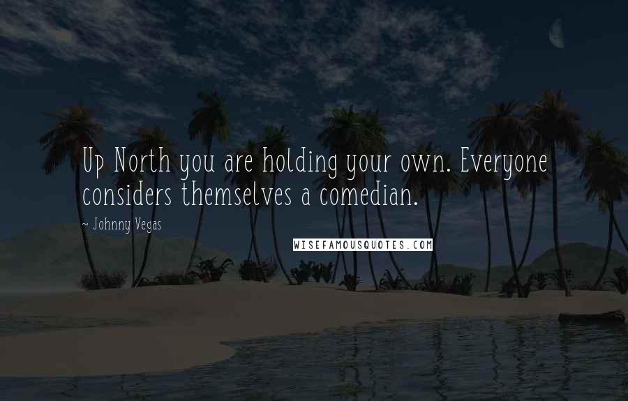Johnny Vegas Quotes: Up North you are holding your own. Everyone considers themselves a comedian.
