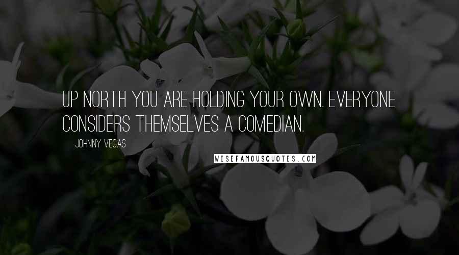 Johnny Vegas Quotes: Up North you are holding your own. Everyone considers themselves a comedian.