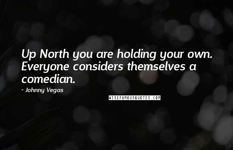 Johnny Vegas Quotes: Up North you are holding your own. Everyone considers themselves a comedian.