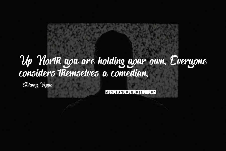 Johnny Vegas Quotes: Up North you are holding your own. Everyone considers themselves a comedian.