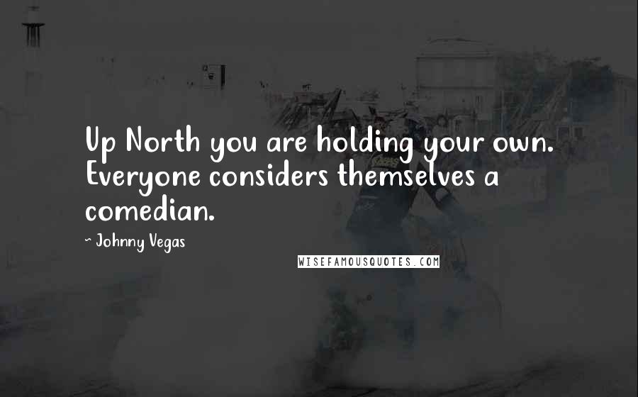 Johnny Vegas Quotes: Up North you are holding your own. Everyone considers themselves a comedian.