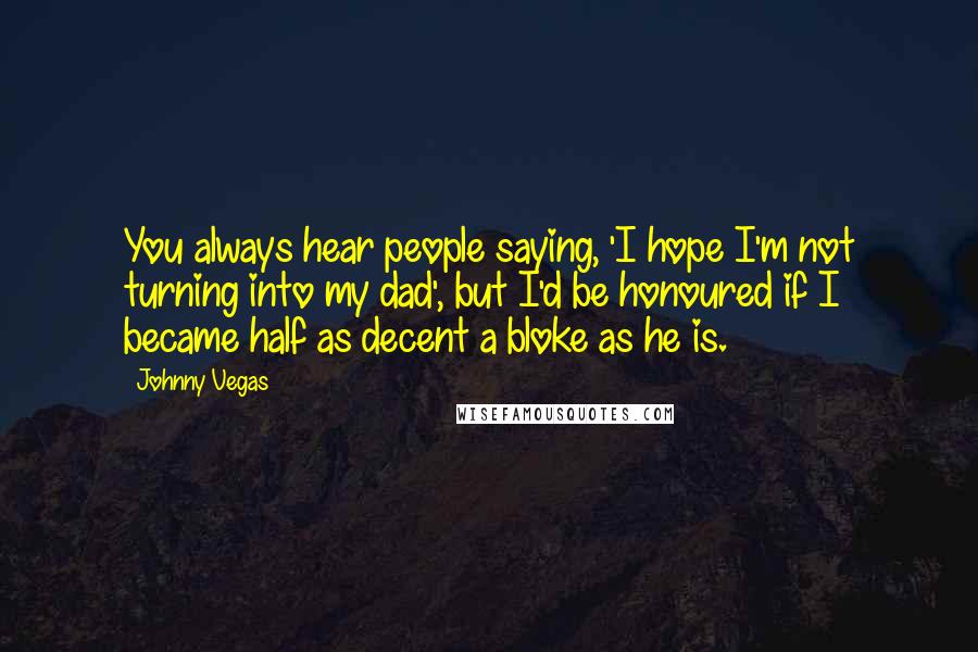 Johnny Vegas Quotes: You always hear people saying, 'I hope I'm not turning into my dad', but I'd be honoured if I became half as decent a bloke as he is.