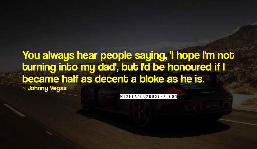 Johnny Vegas Quotes: You always hear people saying, 'I hope I'm not turning into my dad', but I'd be honoured if I became half as decent a bloke as he is.