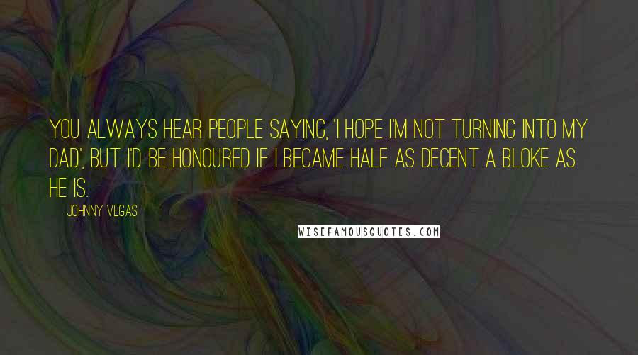 Johnny Vegas Quotes: You always hear people saying, 'I hope I'm not turning into my dad', but I'd be honoured if I became half as decent a bloke as he is.