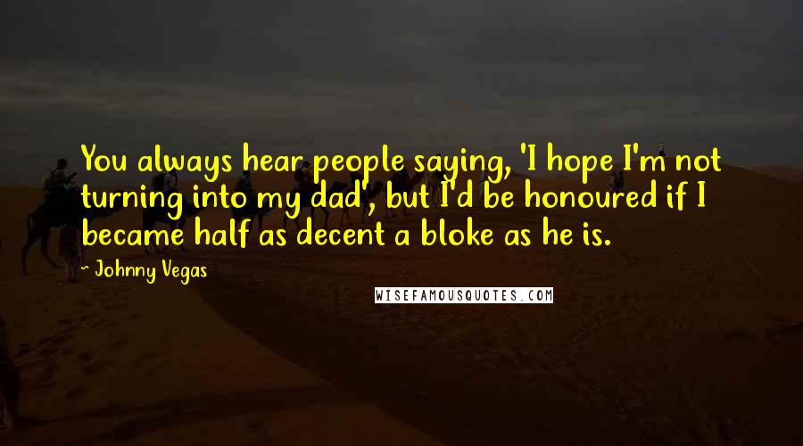 Johnny Vegas Quotes: You always hear people saying, 'I hope I'm not turning into my dad', but I'd be honoured if I became half as decent a bloke as he is.