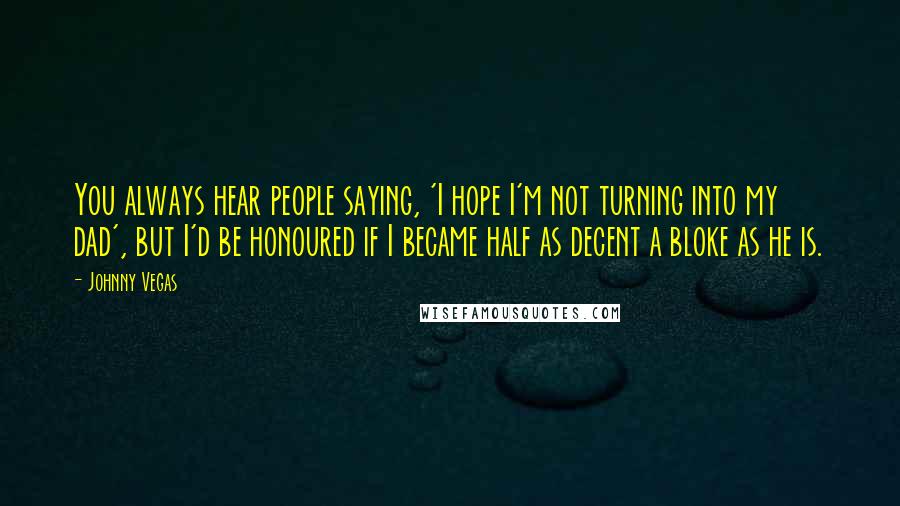 Johnny Vegas Quotes: You always hear people saying, 'I hope I'm not turning into my dad', but I'd be honoured if I became half as decent a bloke as he is.