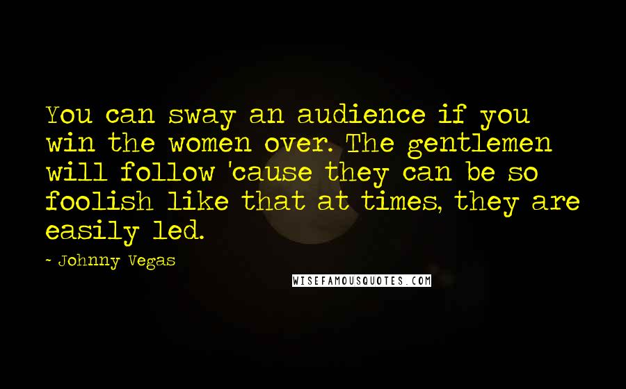 Johnny Vegas Quotes: You can sway an audience if you win the women over. The gentlemen will follow 'cause they can be so foolish like that at times, they are easily led.