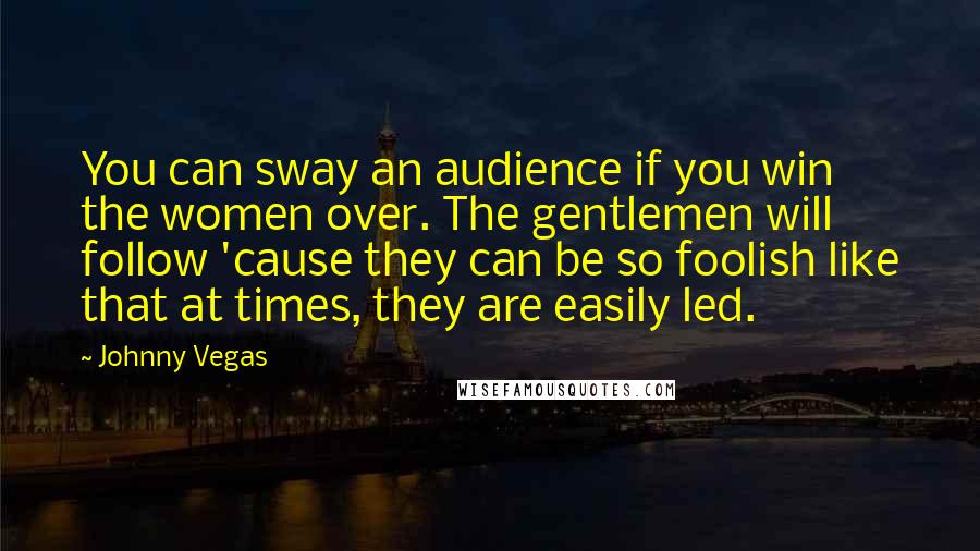 Johnny Vegas Quotes: You can sway an audience if you win the women over. The gentlemen will follow 'cause they can be so foolish like that at times, they are easily led.