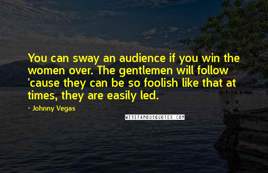 Johnny Vegas Quotes: You can sway an audience if you win the women over. The gentlemen will follow 'cause they can be so foolish like that at times, they are easily led.