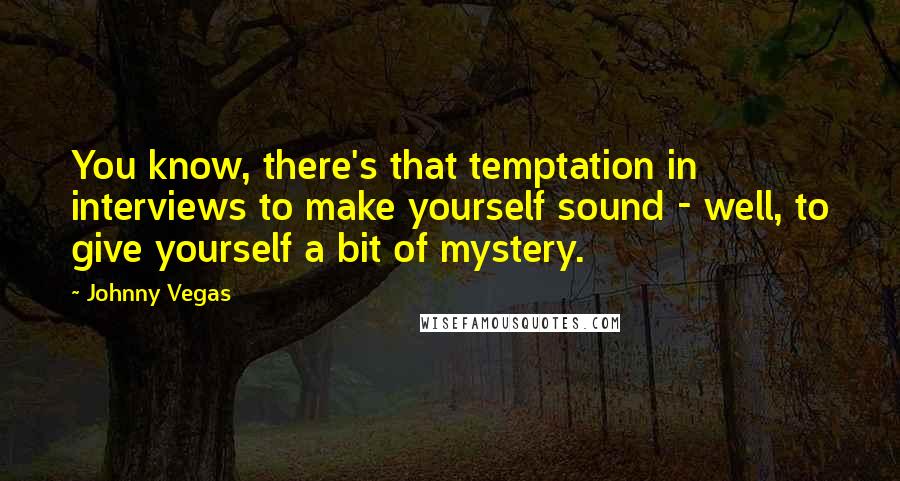 Johnny Vegas Quotes: You know, there's that temptation in interviews to make yourself sound - well, to give yourself a bit of mystery.