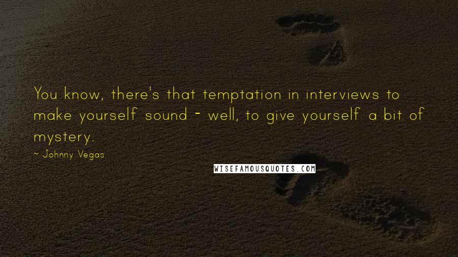 Johnny Vegas Quotes: You know, there's that temptation in interviews to make yourself sound - well, to give yourself a bit of mystery.