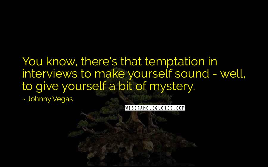 Johnny Vegas Quotes: You know, there's that temptation in interviews to make yourself sound - well, to give yourself a bit of mystery.