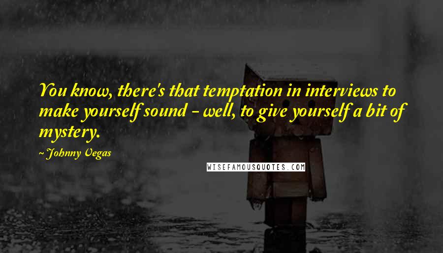 Johnny Vegas Quotes: You know, there's that temptation in interviews to make yourself sound - well, to give yourself a bit of mystery.