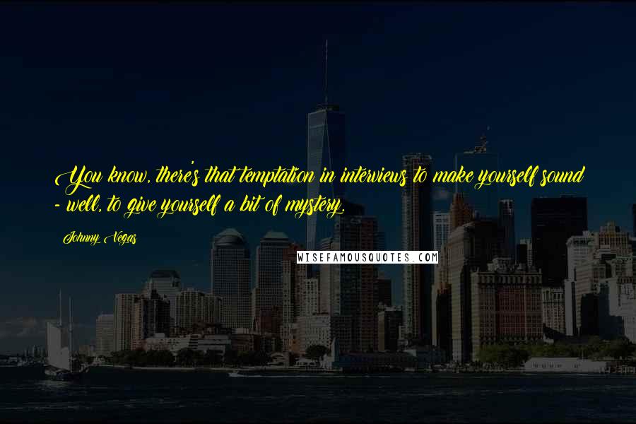 Johnny Vegas Quotes: You know, there's that temptation in interviews to make yourself sound - well, to give yourself a bit of mystery.