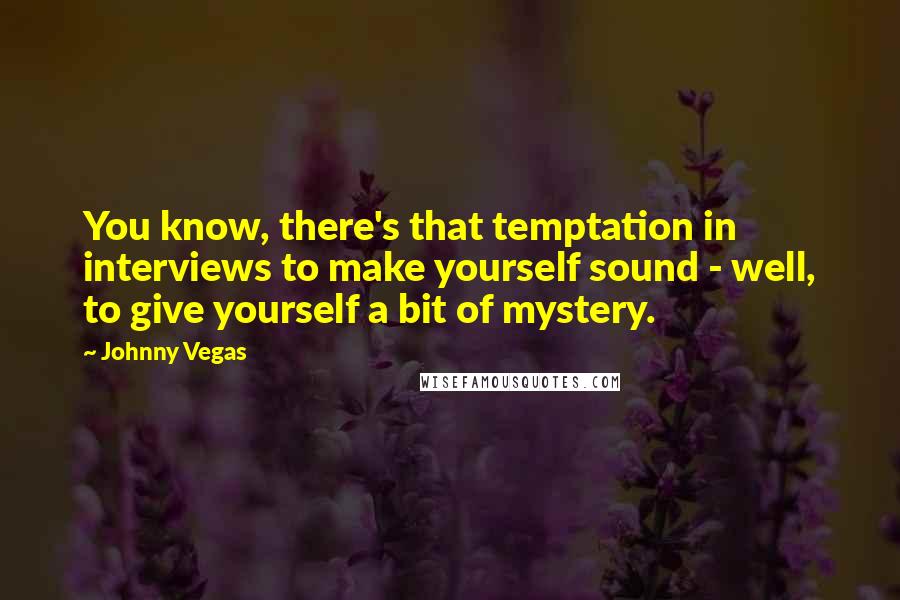 Johnny Vegas Quotes: You know, there's that temptation in interviews to make yourself sound - well, to give yourself a bit of mystery.